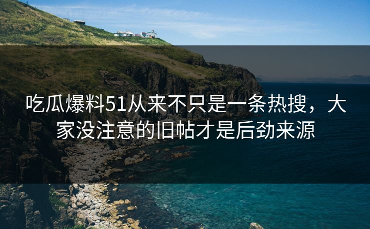 吃瓜爆料51从来不只是一条热搜，大家没注意的旧帖才是后劲来源
