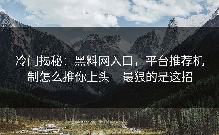 冷门揭秘：黑料网入口，平台推荐机制怎么推你上头｜最狠的是这招