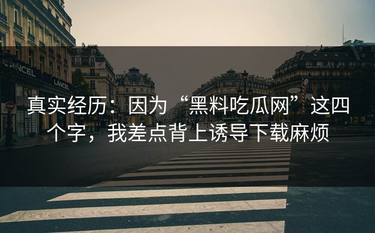 真实经历:因为“黑料吃瓜网”这四个字,我差点背上诱导下载麻烦 真实经历:因为“黑料吃瓜网”这四个字,我差点背上诱导下载麻烦