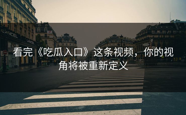 看完《吃瓜入口》这条视频，你的视角将被重新定义