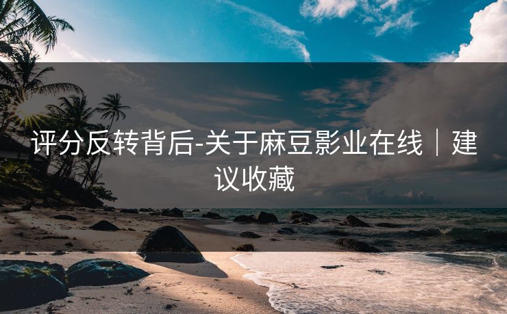 评分反转背后-关于麻豆影业在线|建议收藏 评分反转背后-关于麻豆影业在线|建议收藏