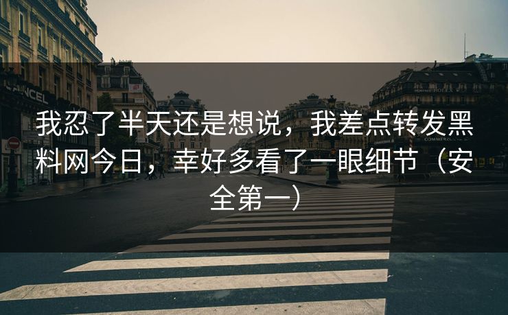 我忍了半天还是想说，我差点转发黑料网今日，幸好多看了一眼细节（安全第一）