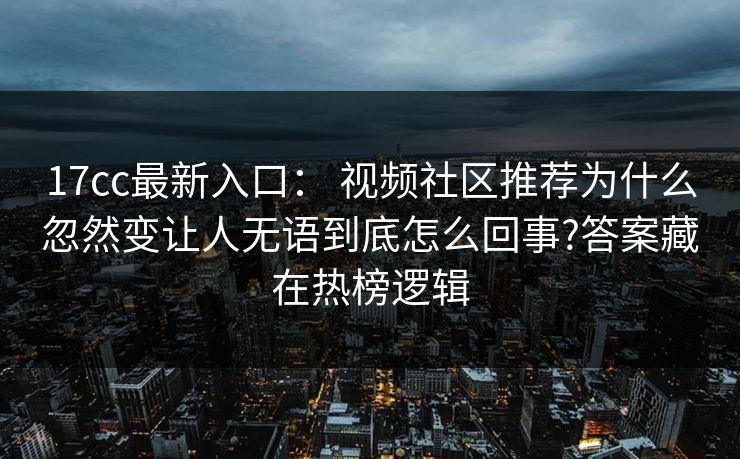 17cc最新入口： 视频社区推荐为什么忽然变让人无语到底怎么回事?答案藏在热榜逻辑
