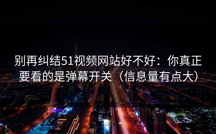 别再纠结51视频网站好不好:你真正要看的是弹幕开关(信息量有点大) 别再纠结51视频网站好不好:你真正要看的是弹幕开关(信息量有点大)