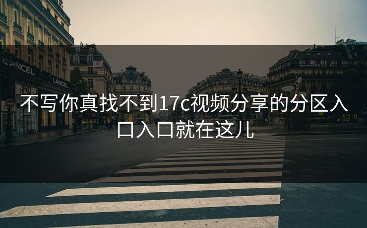 不写你真找不到17c视频分享的分区入口入口就在这儿