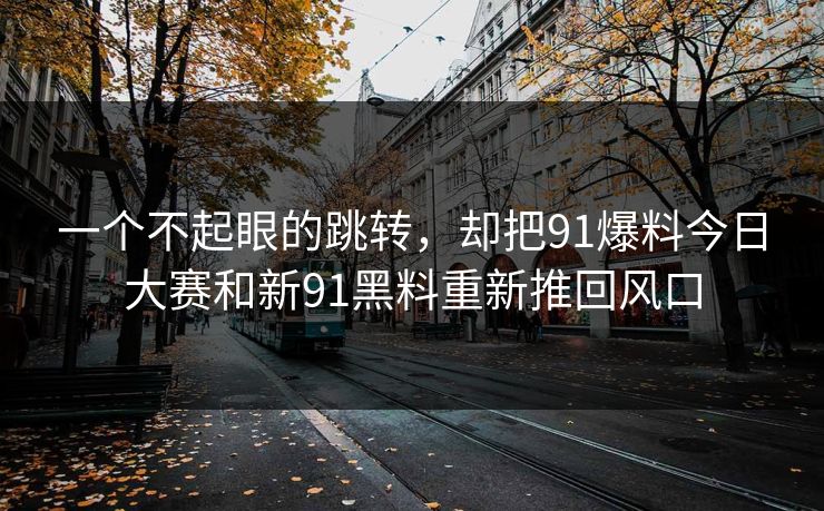 一个不起眼的跳转，却把91爆料今日大赛和新91黑料重新推回风口
