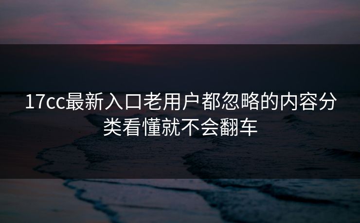 17cc最新入口老用户都忽略的内容分类看懂就不会翻车 17cc最新入口老用户都忽略的内容分类看懂就不会翻车
