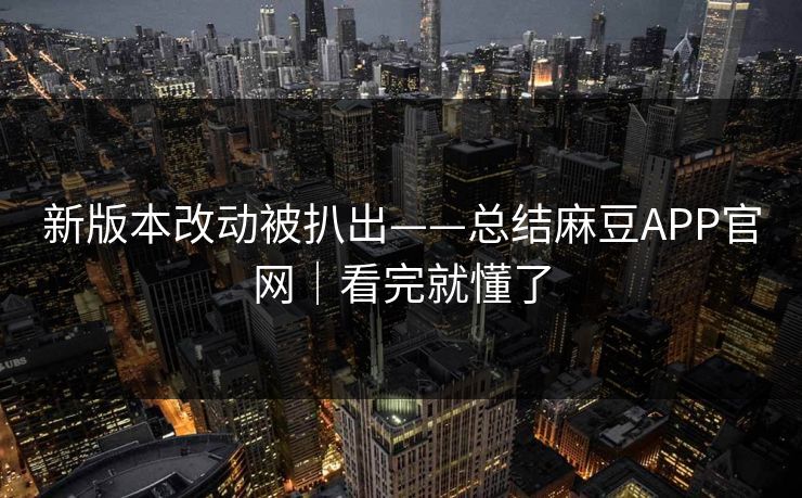 新版本改动被扒出——总结麻豆APP官网｜看完就懂了