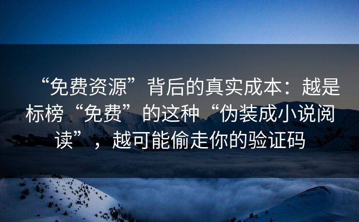 “免费资源”背后的真实成本:越是标榜“免费”的这种“伪装成小说阅读”,越可能偷走你的验证码 “免费资源”背后的真实成本:越是标榜“免费”的这种“伪装成小说阅读”,越可能偷走你的验证码