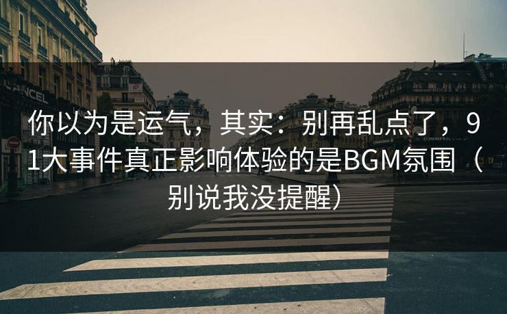 你以为是运气，其实：别再乱点了，91大事件真正影响体验的是BGM氛围（别说我没提醒）
